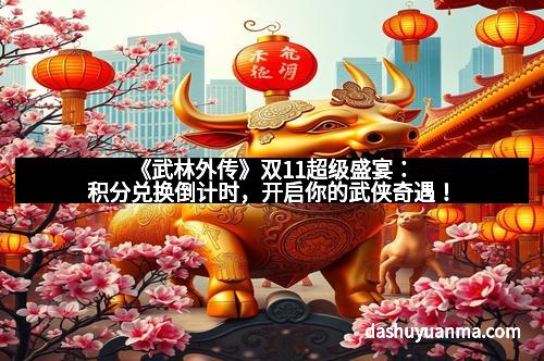 《武林外传》双11超级盛宴：积分兑换倒计时，开启你的武侠奇遇！