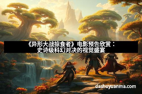 《异形大战掠食者》电影预告欣赏：史诗级科幻对决的视觉盛宴