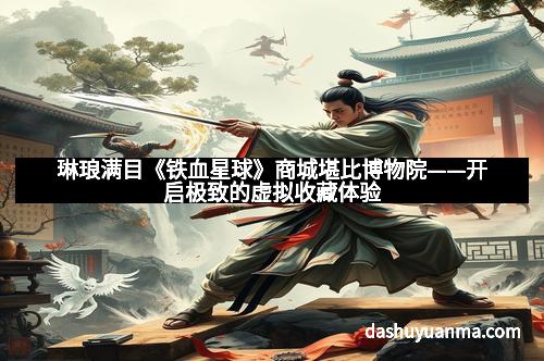 琳琅满目《铁血星球》商城堪比博物院——开启极致的虚拟收藏体验