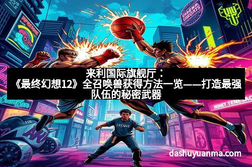 来利国际旗舰厅：《最终幻想12》全召唤兽获得方法一览——打造最强队伍的秘密武器